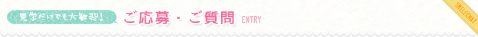 見学だけでも大歓迎！ ご応募・ご質問 ENTRY