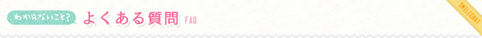 わからないこと？ よくある質問 FAQ