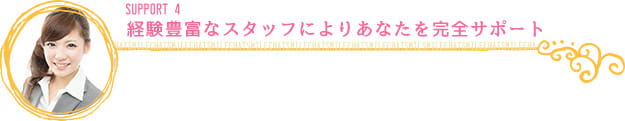 経験豊富なスタッフによりあなたを完全サポート