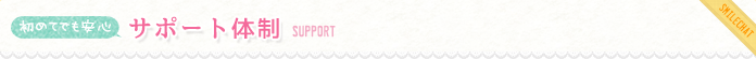 初めてでも安心 サポート体制 SUPPORT