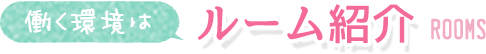 働く環境は ルーム紹介 ROOMS