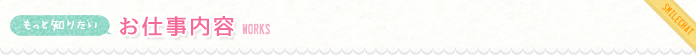 もっと知りたい お仕事内容 WORK