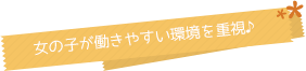 女の子が働きやすい環境を重視♪